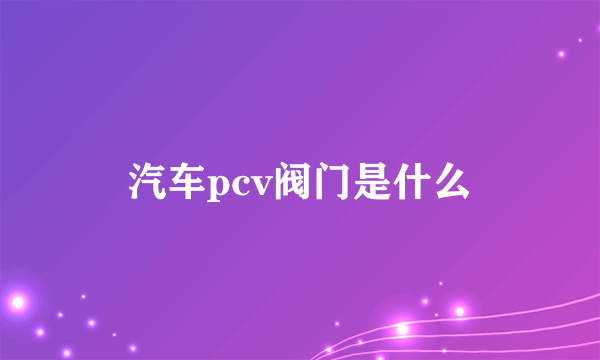 汽车pcv阀门是什么