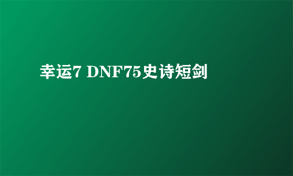 幸运7 DNF75史诗短剑