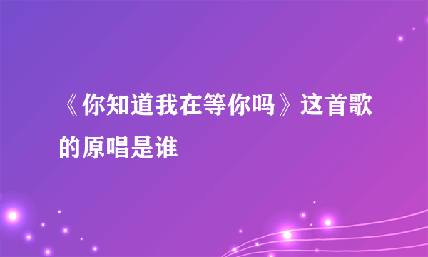 《你知道我在等你吗》这首歌的原唱是谁