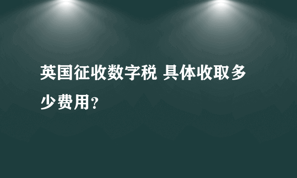 英国征收数字税 具体收取多少费用？