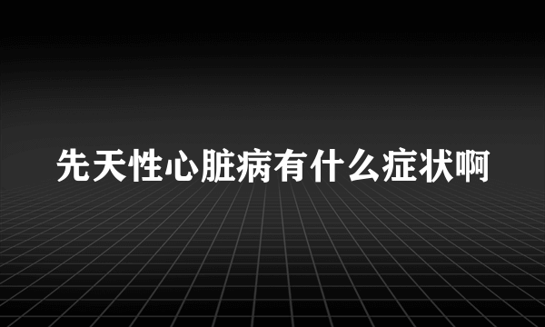 先天性心脏病有什么症状啊