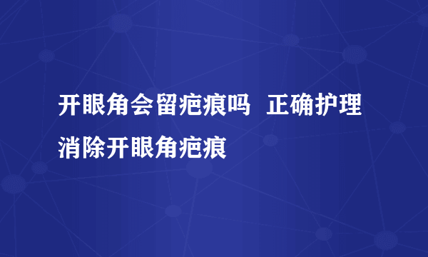 开眼角会留疤痕吗  正确护理消除开眼角疤痕