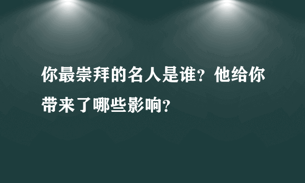 你最崇拜的名人是谁？他给你带来了哪些影响？