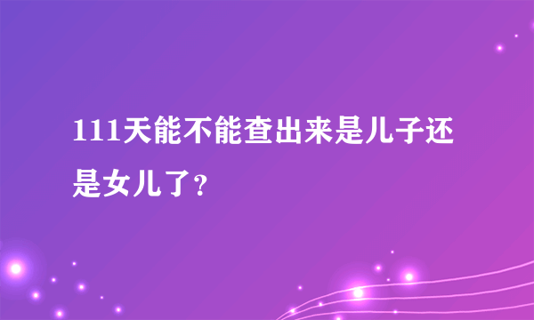 111天能不能查出来是儿子还是女儿了？