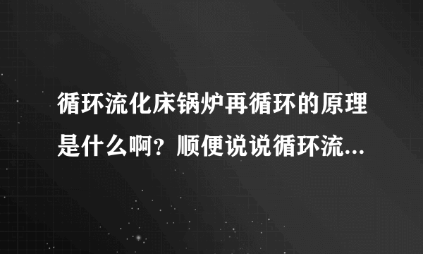 循环流化床锅炉再循环的原理是什么啊？顺便说说循环流化床锅炉各设备的原理是什么啊？