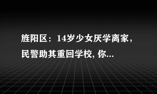 旌阳区：14岁少女厌学离家，民警助其重回学校, 你怎么看？