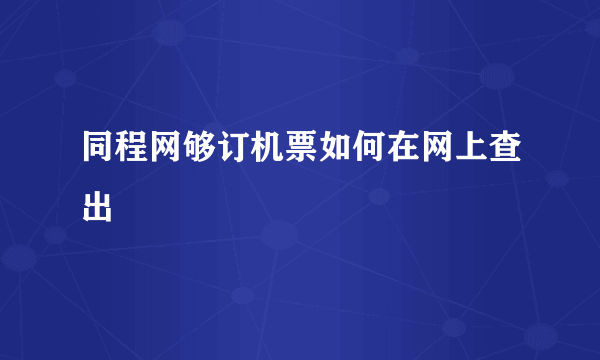 同程网够订机票如何在网上查出