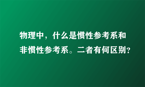 物理中，什么是惯性参考系和非惯性参考系。二者有何区别？