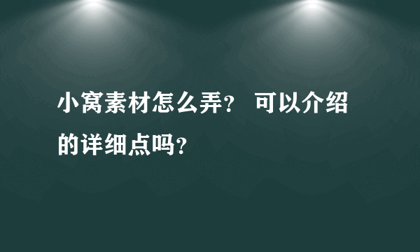 小窝素材怎么弄？ 可以介绍的详细点吗？