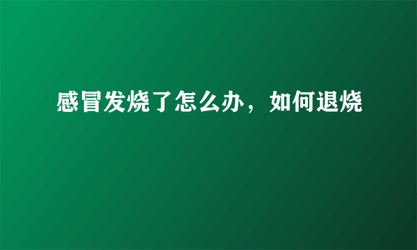 感冒发烧了怎么办，如何退烧