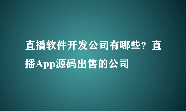 直播软件开发公司有哪些？直播App源码出售的公司