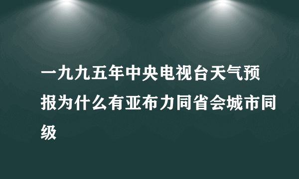 一九九五年中央电视台天气预报为什么有亚布力同省会城市同级