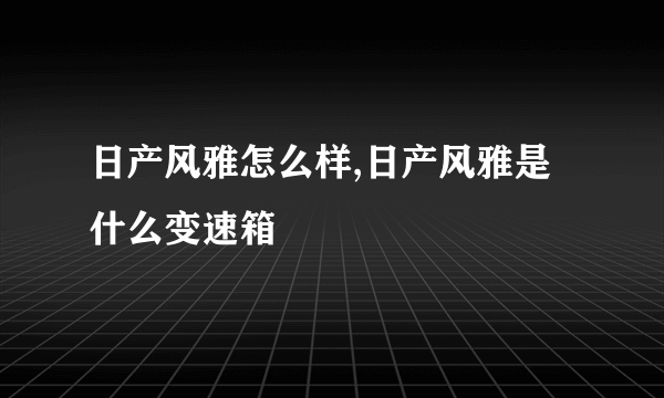 日产风雅怎么样,日产风雅是什么变速箱