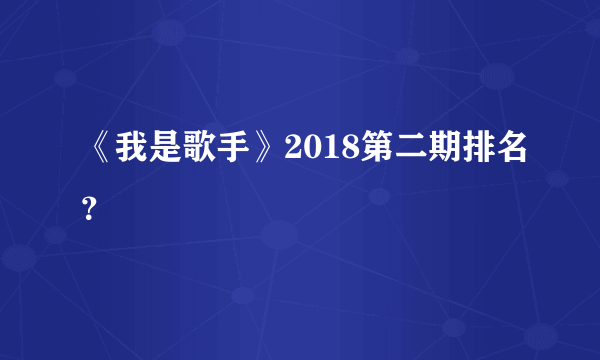 《我是歌手》2018第二期排名？