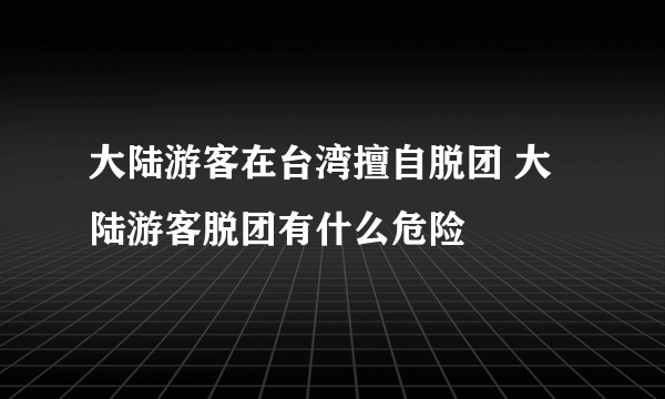 大陆游客在台湾擅自脱团 大陆游客脱团有什么危险