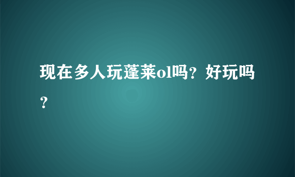 现在多人玩蓬莱ol吗？好玩吗？