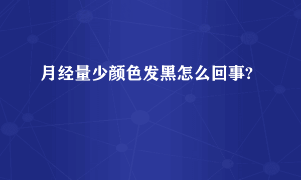 月经量少颜色发黑怎么回事?