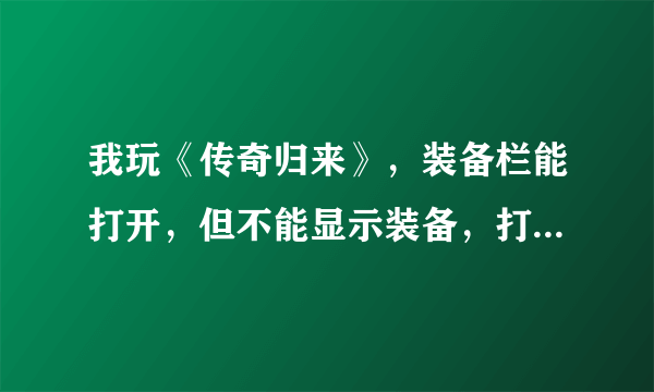 我玩《传奇归来》，装备栏能打开，但不能显示装备，打开别人的也是这样，前几天还是好的，卸载重装了还是