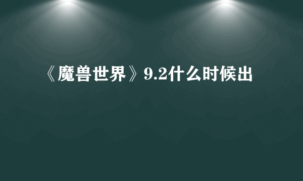 《魔兽世界》9.2什么时候出