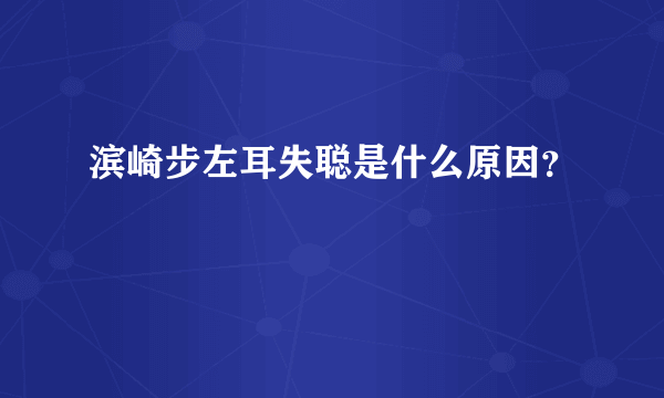 滨崎步左耳失聪是什么原因？