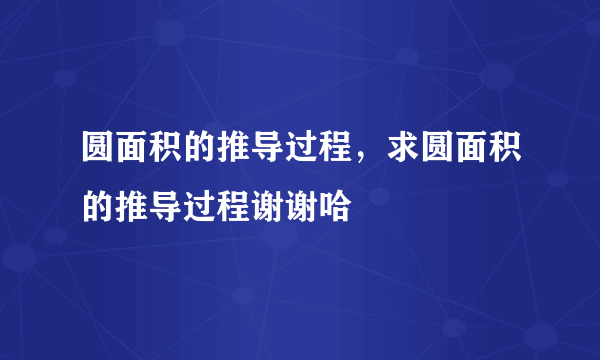 圆面积的推导过程，求圆面积的推导过程谢谢哈