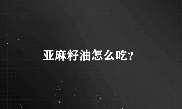 亚麻籽油怎么吃？