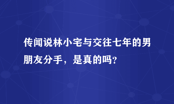 传闻说林小宅与交往七年的男朋友分手，是真的吗？