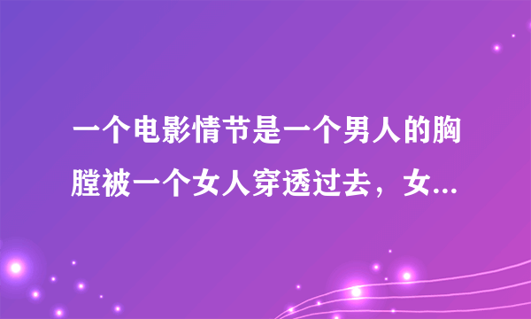 一个电影情节是一个男人的胸膛被一个女人穿透过去，女人和男人同归于尽了，这是哪部电影？