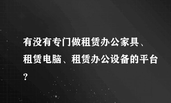 有没有专门做租赁办公家具、租赁电脑、租赁办公设备的平台？