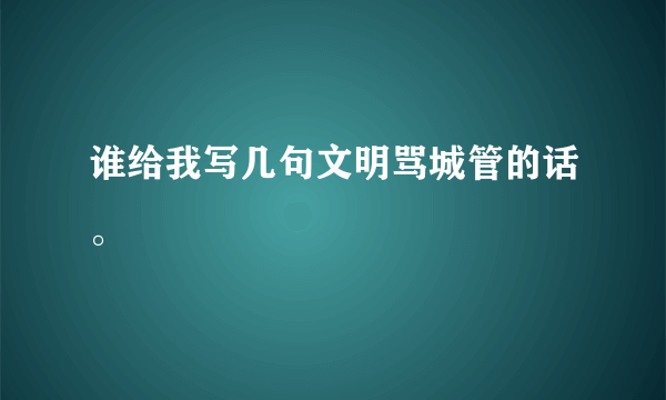 谁给我写几句文明骂城管的话。