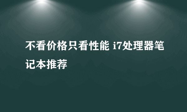 不看价格只看性能 i7处理器笔记本推荐