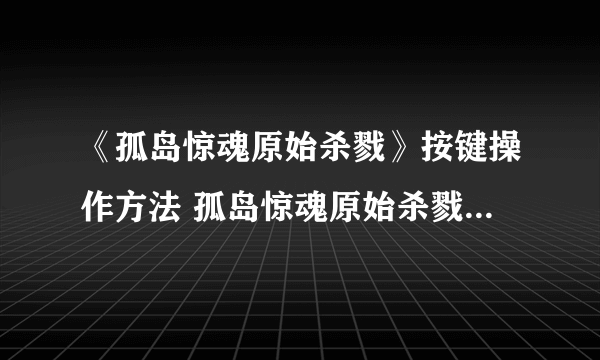 《孤岛惊魂原始杀戮》按键操作方法 孤岛惊魂原始杀戮怎么操作