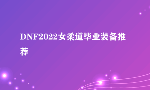 DNF2022女柔道毕业装备推荐