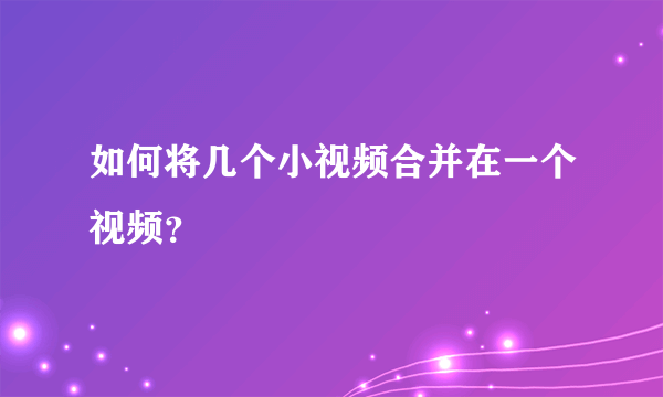 如何将几个小视频合并在一个视频？