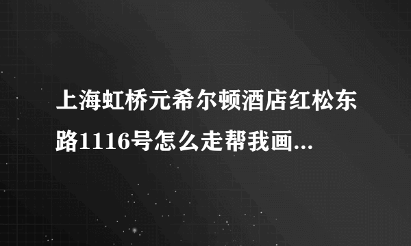 上海虹桥元希尔顿酒店红松东路1116号怎么走帮我画一个规划图好不好？谢谢啦，朋友。