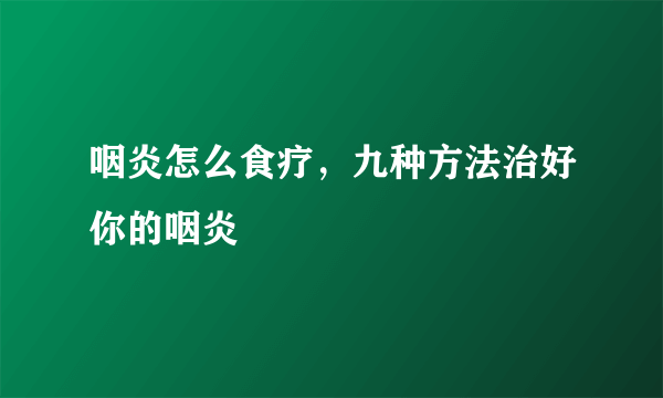 咽炎怎么食疗，九种方法治好你的咽炎