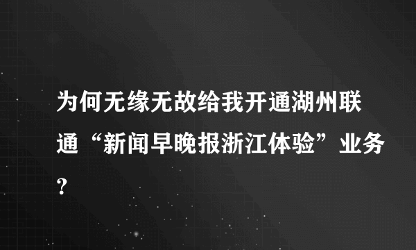 为何无缘无故给我开通湖州联通“新闻早晚报浙江体验”业务？