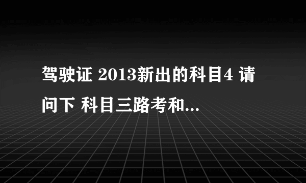 驾驶证 2013新出的科目4 请问下 科目三路考和科目四的理论考是一起的吗、