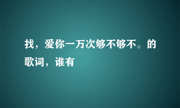 找，爱你一万次够不够不。的歌词，谁有