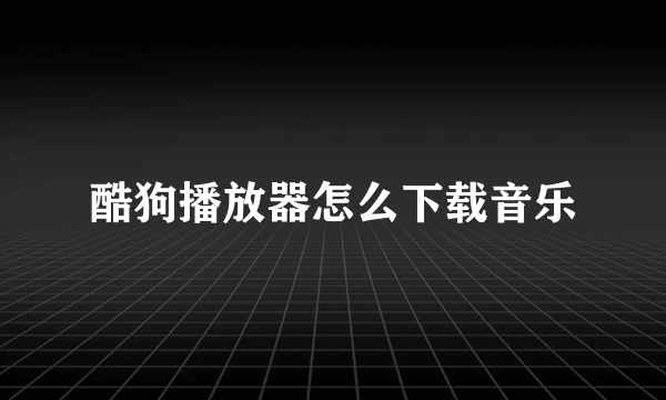 酷狗播放器怎么下载音乐