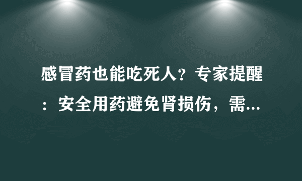 感冒药也能吃死人？专家提醒：安全用药避免肾损伤，需要注意这4点