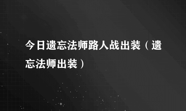 今日遗忘法师路人战出装（遗忘法师出装）