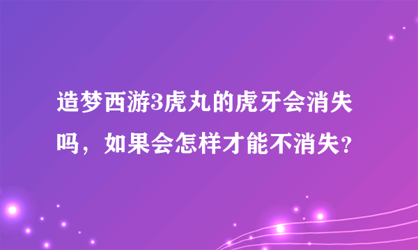 造梦西游3虎丸的虎牙会消失吗，如果会怎样才能不消失？