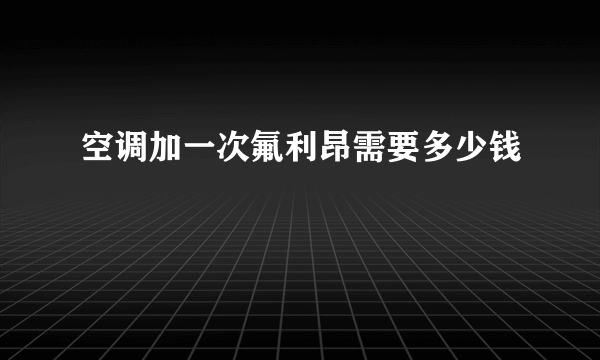 空调加一次氟利昂需要多少钱