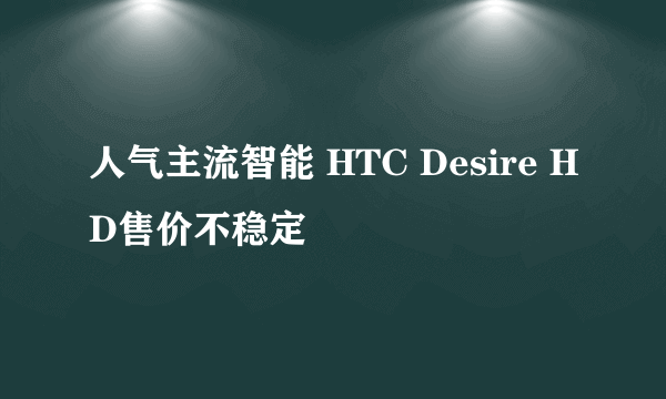 人气主流智能 HTC Desire HD售价不稳定