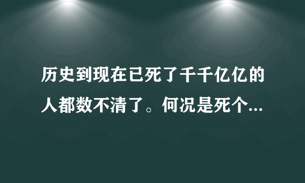 历史到现在已死了千千亿亿的人都数不清了。何况是死个我，有何区别。