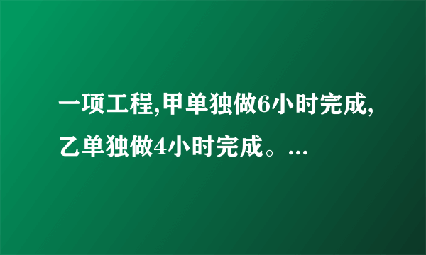 一项工程,甲单独做6小时完成,乙单独做4小时完成。甲单独做每小时完成这项工程的()(),乙单独做每小时完成这甲乙项工程的()(),甲乙合作每小时完成这项工程的()()，甲乙合作___小时完成这项工程。