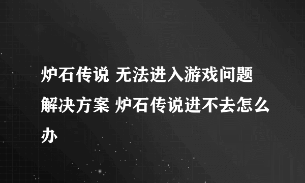 炉石传说 无法进入游戏问题解决方案 炉石传说进不去怎么办