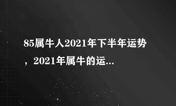 85属牛人2021年下半年运势，2021年属牛的运势和财运