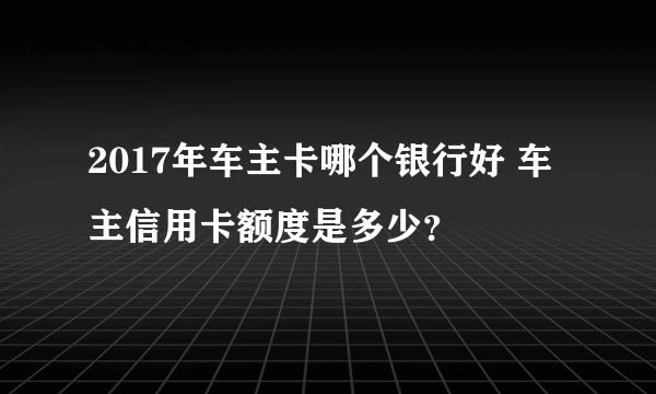 2017年车主卡哪个银行好 车主信用卡额度是多少？